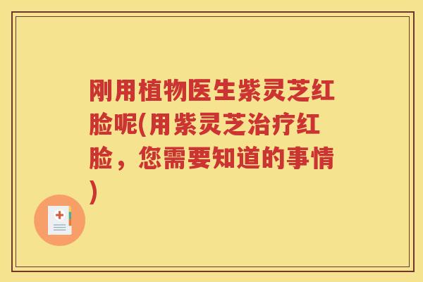 刚用植物医生紫灵芝红脸呢(用紫灵芝红脸,您需要知道的事情) 刚用植物医生紫灵芝红脸呢(用紫灵芝红脸,您需要知道的事情)