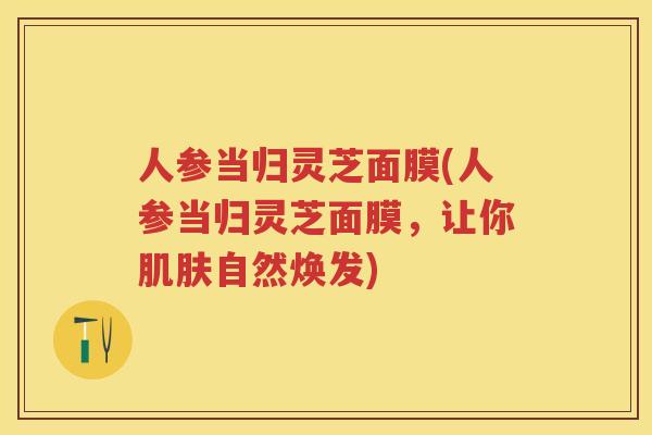 人参当归灵芝面膜(人参当归灵芝面膜，让你自然焕发)