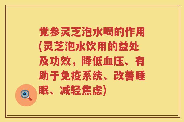 党参灵芝泡水喝的作用(灵芝泡水饮用的益处及功效,降低、有助于免疫系统、改善、减轻) 党参灵芝泡水喝的作用(灵芝泡水饮用的益处及功效,降低、有助于免疫系统、改善、减轻)