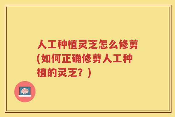 人工种植灵芝怎么修剪(如何正确修剪人工种植的灵芝？)