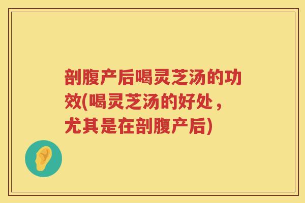 剖腹产后喝灵芝汤的功效(喝灵芝汤的好处，尤其是在剖腹产后)