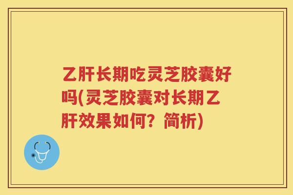 长期吃灵芝胶囊好吗(灵芝胶囊对长期效果如何？简析)