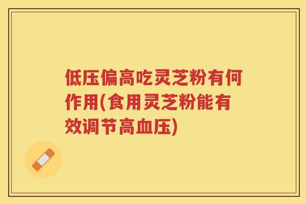 低压偏高吃灵芝粉有何作用(食用灵芝粉能有效调节高)
