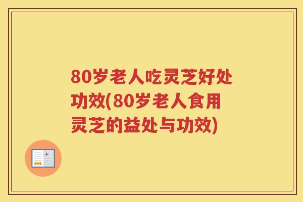 80岁老人吃灵芝好处功效(80岁老人食用灵芝的益处与功效)
