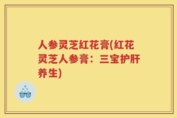 人参灵芝红花膏(红花灵芝人参膏：三宝养生)