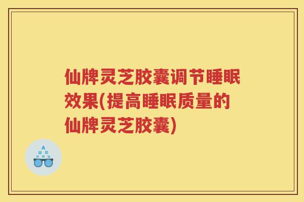 仙牌灵芝胶囊调节效果(提高质量的仙牌灵芝胶囊) 仙牌灵芝胶囊调节效果(提高质量的仙牌灵芝胶囊)