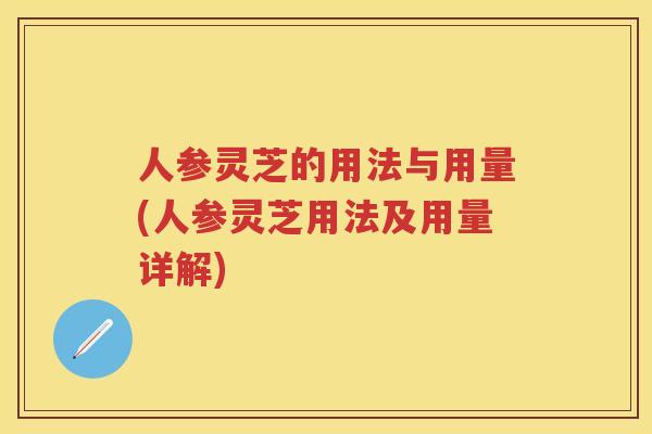 人参灵芝的用法与用量(人参灵芝用法及用量详解)
