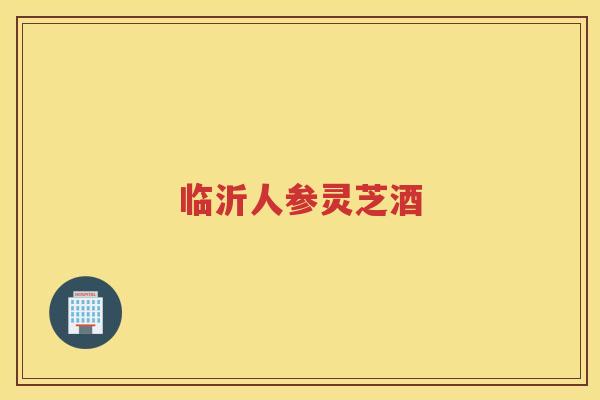 临沂人参灵芝酒 临沂人参灵芝酒