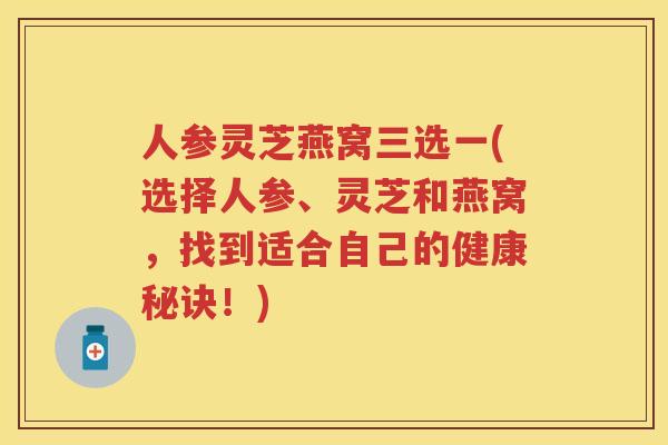人参灵芝燕窝三选一(选择人参、灵芝和燕窝，找到适合自己的健康秘诀！)