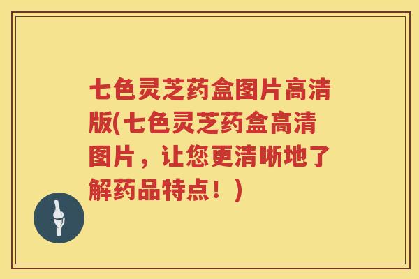 七色灵芝药盒图片高清版(七色灵芝药盒高清图片，让您更清晰地了解药品特点！)