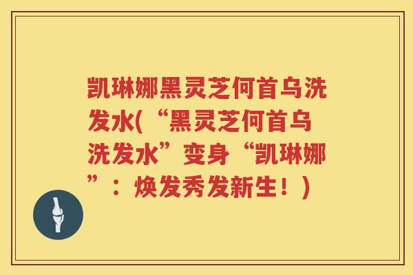 凯琳娜黑灵芝何首乌洗发水(“黑灵芝何首乌洗发水”变身“凯琳娜”：焕发秀发新生！)