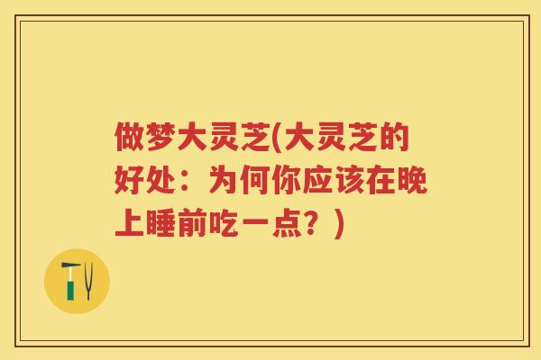 做梦大灵芝(大灵芝的好处:为何你应该在晚上睡前吃一点?) 做梦大灵芝(大灵芝的好处:为何你应该在晚上睡前吃一点?)