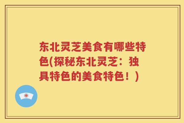 东北灵芝美食有哪些特色(探秘东北灵芝：独具特色的美食特色！)