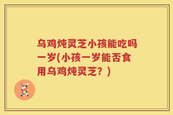 乌鸡炖灵芝小孩能吃吗一岁(小孩一岁能否食用乌鸡炖灵芝？)