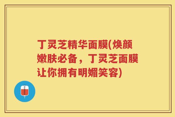 丁灵芝精华面膜(焕颜嫩肤必备，丁灵芝面膜让你拥有明媚笑容)