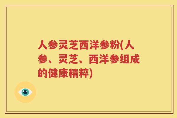 人参灵芝西洋参粉(人参、灵芝、西洋参组成的健康精粹)