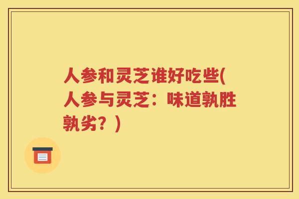 人参和灵芝谁好吃些(人参与灵芝：味道孰胜孰劣？)