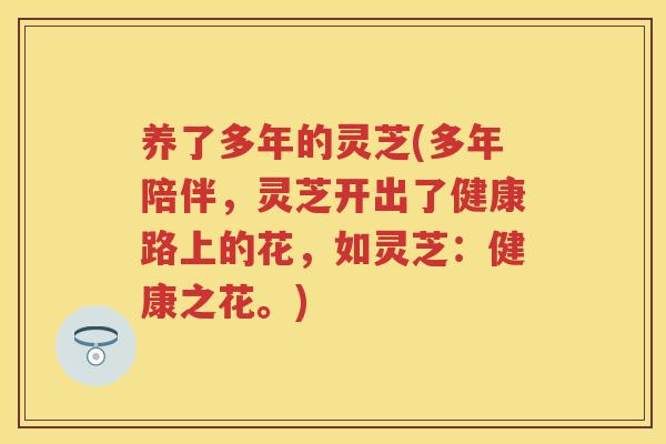 养了多年的灵芝(多年陪伴，灵芝开出了健康路上的花，如灵芝：健康之花。)