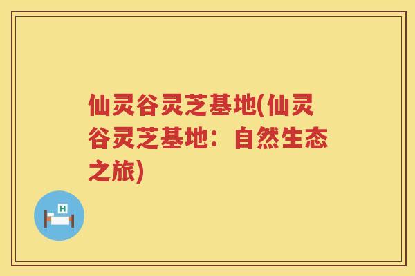 仙灵谷灵芝基地(仙灵谷灵芝基地:自然生态之旅) 仙灵谷灵芝基地(仙灵谷灵芝基地:自然生态之旅)