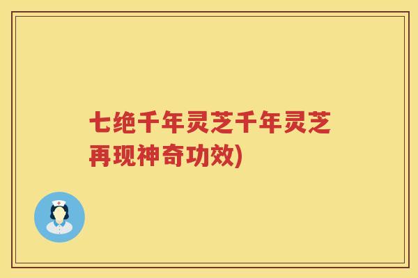 七绝千年灵芝千年灵芝再现神奇功效)