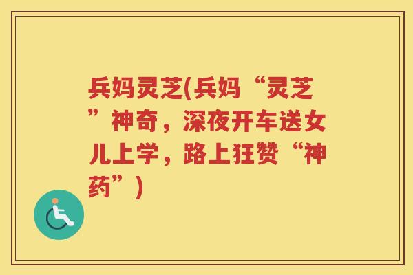 兵妈灵芝(兵妈“灵芝”神奇，深夜开车送女儿上学，路上狂赞“神药”)