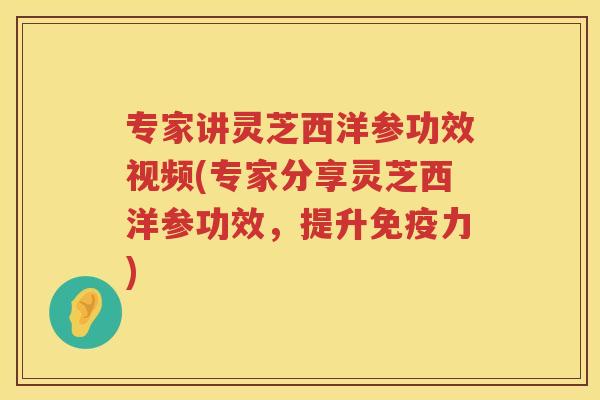 专家讲灵芝西洋参功效视频(专家分享灵芝西洋参功效，提升免疫力)