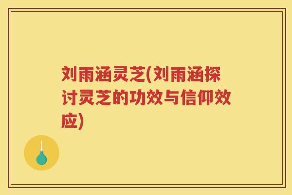 刘雨涵灵芝(刘雨涵探讨灵芝的功效与信仰效应)