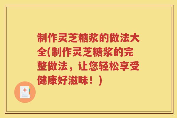 制作灵芝糖浆的做法大全(制作灵芝糖浆的完整做法，让您轻松享受健康好滋味！)