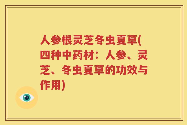 人参根灵芝冬虫夏草(四种材:人参、灵芝、冬虫夏草的功效与作用) 人参根灵芝冬虫夏草(四种材:人参、灵芝、冬虫夏草的功效与作用)