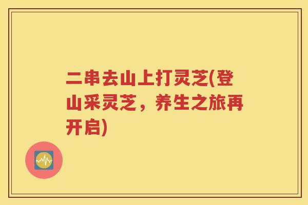 二串去山上打灵芝(登山采灵芝，养生之旅再开启)