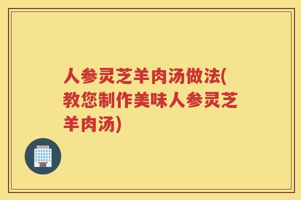 人参灵芝羊肉汤做法(教您制作美味人参灵芝羊肉汤) 人参灵芝羊肉汤做法(教您制作美味人参灵芝羊肉汤)
