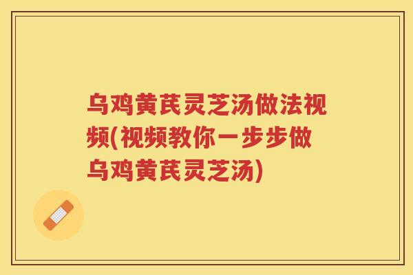 乌鸡黄芪灵芝汤做法视频(视频教你一步步做乌鸡黄芪灵芝汤)