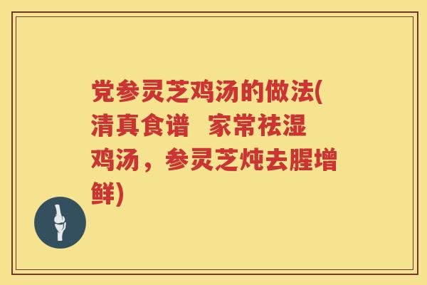 党参灵芝鸡汤的做法(清真食谱  家常祛湿鸡汤，参灵芝炖去腥增鲜)