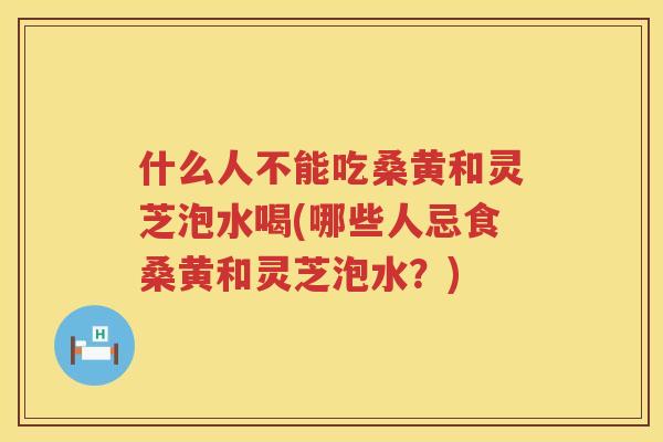 什么人不能吃桑黄和灵芝泡水喝(哪些人忌食桑黄和灵芝泡水？)