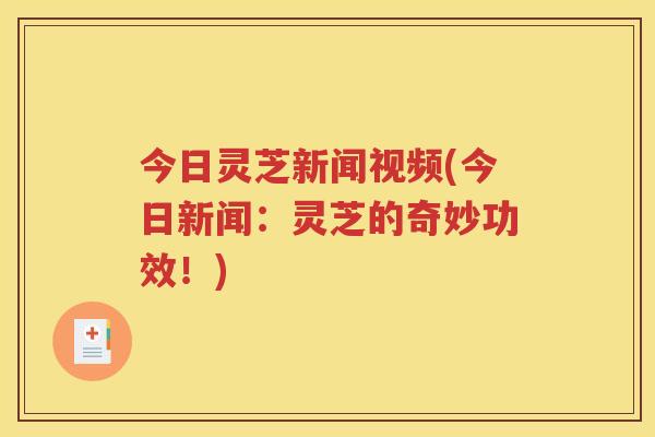 今日灵芝新闻视频(今日新闻：灵芝的奇妙功效！)