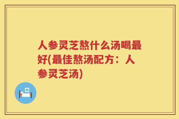 人参灵芝熬什么汤喝好(佳熬汤配方：人参灵芝汤)