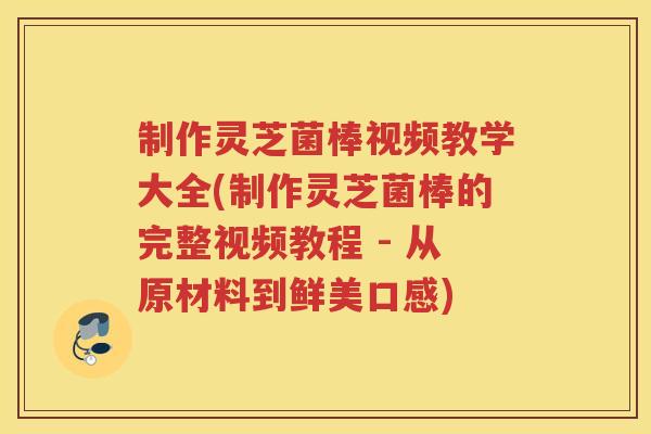制作灵芝菌棒视频教学大全(制作灵芝菌棒的完整视频教程 - 从原材料到鲜美口感)