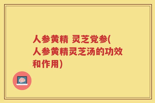 人参黄精 灵芝党参(人参黄精灵芝汤的功效和作用)