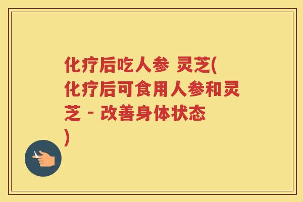 后吃人参 灵芝(后可食用人参和灵芝 - 改善身体状态)