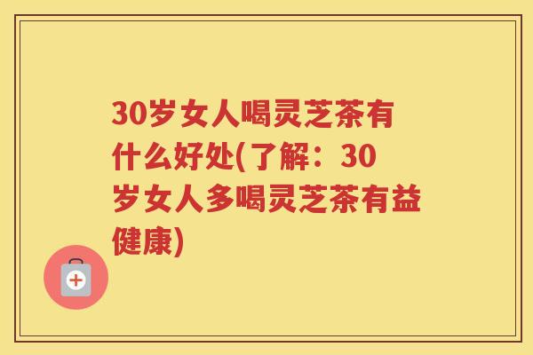 30岁女人喝灵芝茶有什么好处(了解：30岁女人多喝灵芝茶有益健康)
