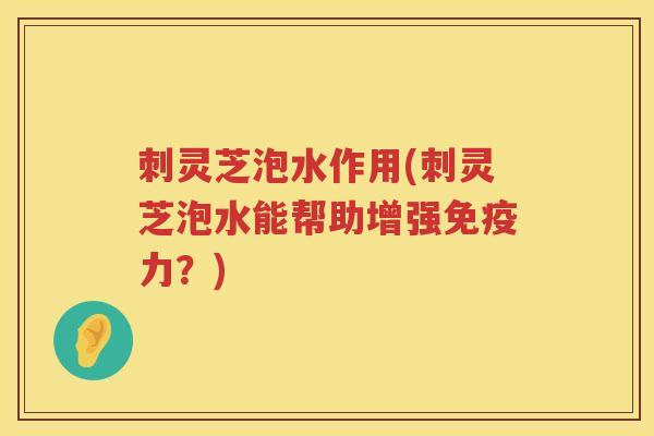 刺灵芝泡水作用(刺灵芝泡水能帮助增强免疫力？)