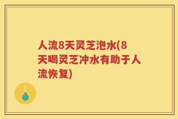 人流8天灵芝泡水(8天喝灵芝冲水有助于人流恢复)