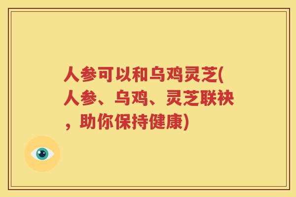 人参可以和乌鸡灵芝(人参、乌鸡、灵芝联袂，助你保持健康)