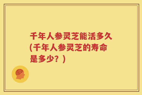 千年人参灵芝能活多久(千年人参灵芝的寿命是多少？)