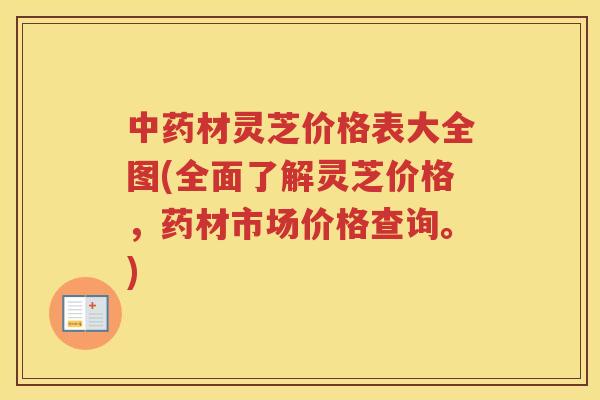 材灵芝价格表大全图(全面了解灵芝价格，药材市场价格查询。)