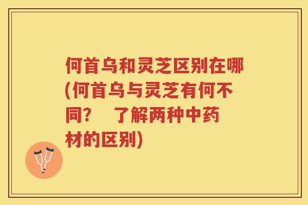 何首乌和灵芝区别在哪(何首乌与灵芝有何不同？  了解两种材的区别)