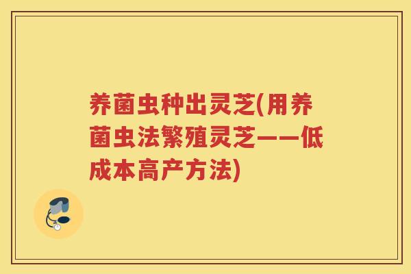 养菌虫种出灵芝(用养菌虫法繁殖灵芝——低成本高产方法)