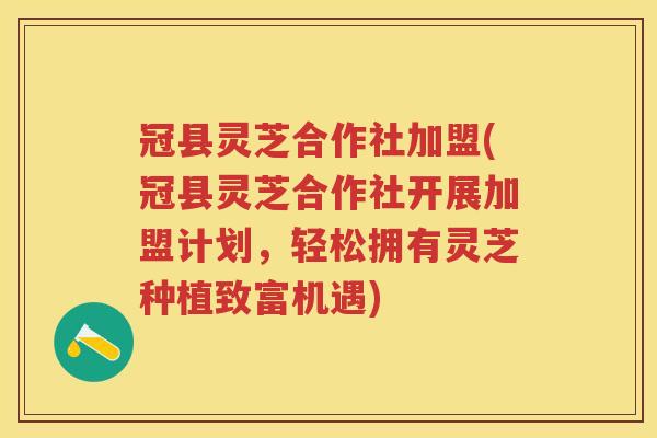 冠县灵芝合作社加盟(冠县灵芝合作社开展加盟计划，轻松拥有灵芝种植致富机遇)