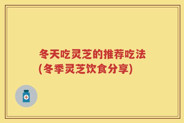 冬天吃灵芝的推荐吃法(冬季灵芝饮食分享) 冬天吃灵芝的推荐吃法(冬季灵芝饮食分享)