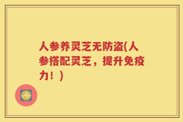 人参养灵芝无防盗(人参搭配灵芝，提升免疫力！)